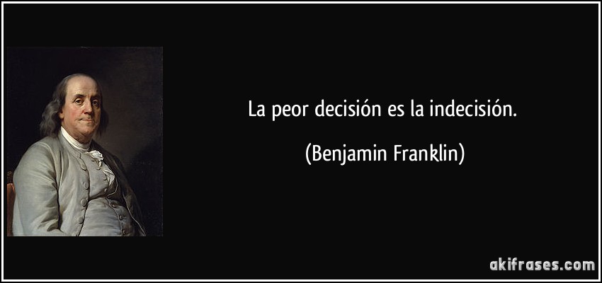La peor decisión es la indecisión. (Benjamin Franklin)