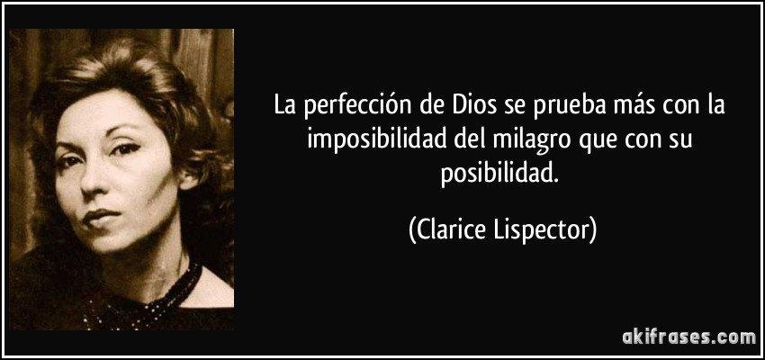 La perfección de Dios se prueba más con la imposibilidad del milagro que con su posibilidad. (Clarice Lispector)
