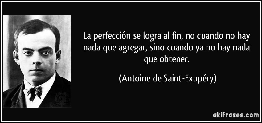 La perfección se logra al fin, no cuando no hay nada que agregar, sino cuando ya no hay nada que obtener. (Antoine de Saint-Exupéry)