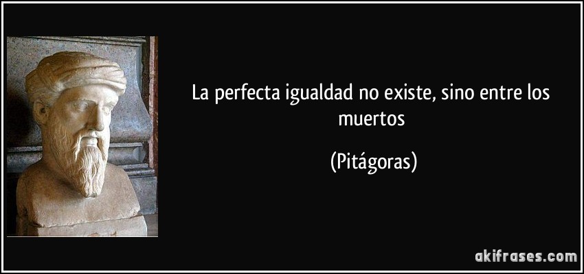 La perfecta igualdad no existe, sino entre los muertos (Pitágoras)