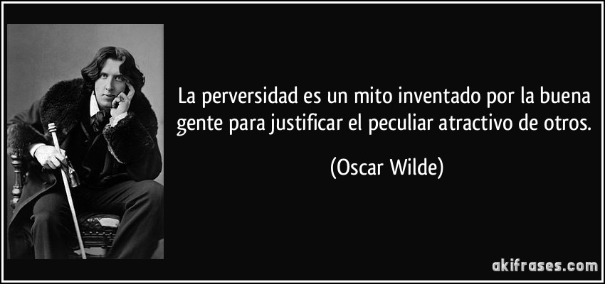 La perversidad es un mito inventado por la buena gente para justificar el peculiar atractivo de otros. (Oscar Wilde)