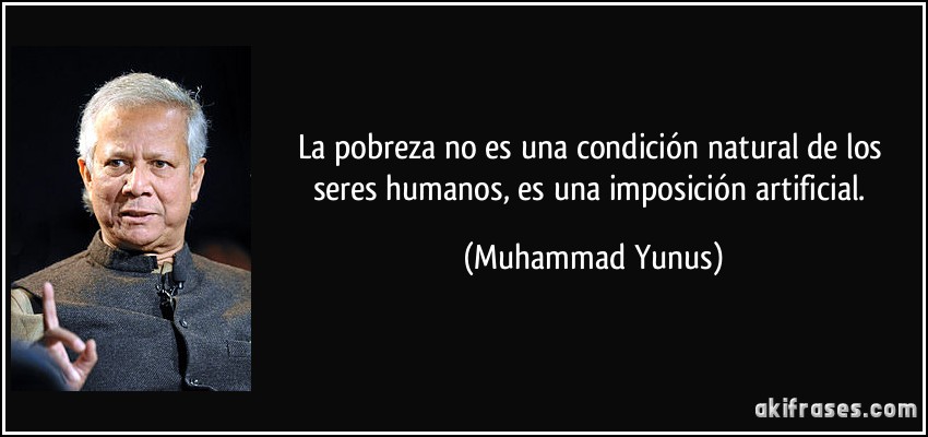 La pobreza no es una condición natural de los seres humanos, es una imposición artificial. (Muhammad Yunus)