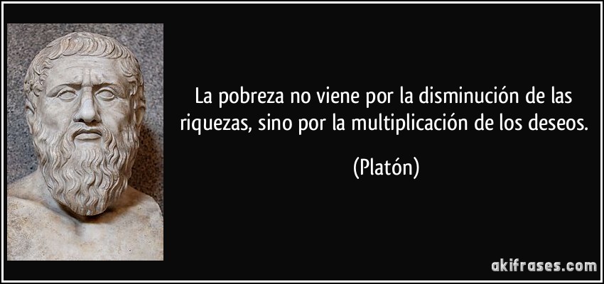 La pobreza no viene por la disminución de las riquezas, sino por la multiplicación de los deseos. (Platón)