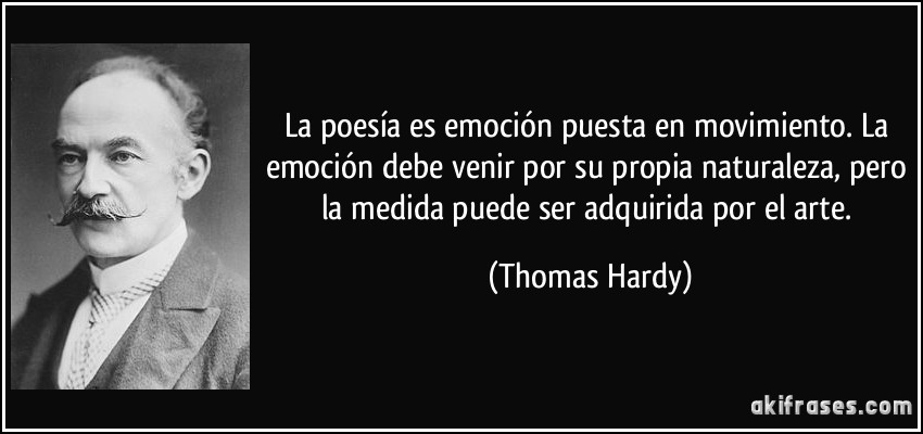 La poesía es emoción puesta en movimiento. La emoción debe venir por su propia naturaleza, pero la medida puede ser adquirida por el arte. (Thomas Hardy)