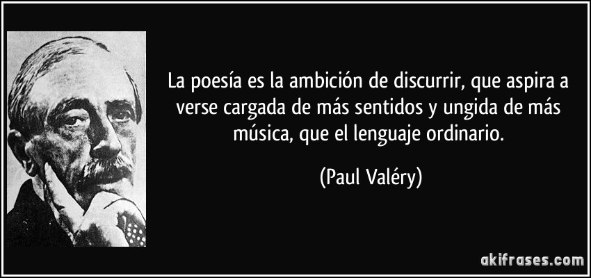 La poesía es la ambición de discurrir, que aspira a verse cargada de más sentidos y ungida de más música, que el lenguaje ordinario. (Paul Valéry)