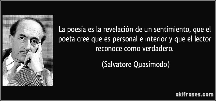 La poesía es la revelación de un sentimiento, que el poeta cree que es personal e interior y que el lector reconoce como verdadero. (Salvatore Quasimodo)