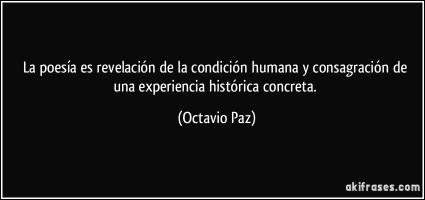 La poesía es revelación de la condición humana y consagración de una experiencia histórica concreta. (Octavio Paz)
