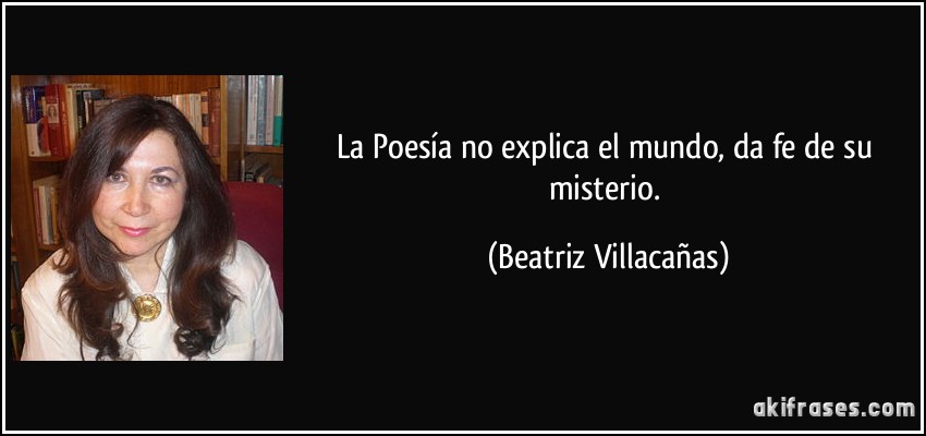 La Poesía no explica el mundo, da fe de su misterio. (Beatriz Villacañas)