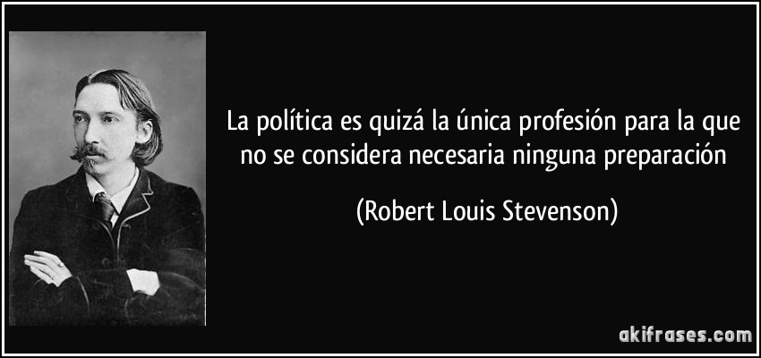 La política es quizá la única profesión para la que no se considera necesaria ninguna preparación (Robert Louis Stevenson)