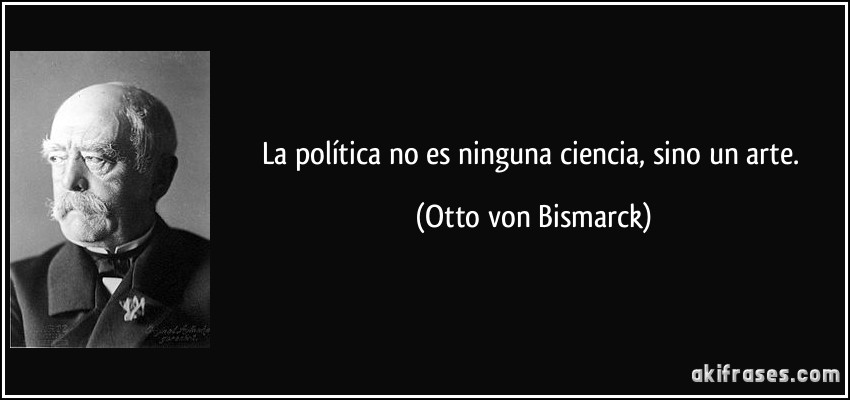 La política no es ninguna ciencia, sino un arte. (Otto von Bismarck)