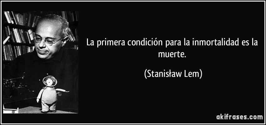 La primera condición para la inmortalidad es la muerte. (Stanisław Lem)