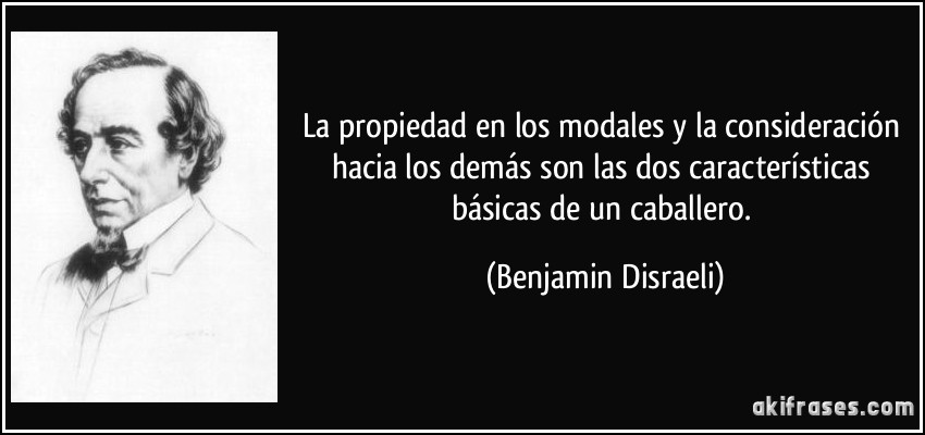La propiedad en los modales y la consideración hacia los demás son las dos características básicas de un caballero. (Benjamin Disraeli)