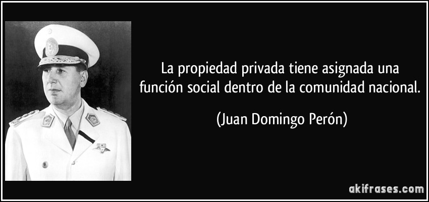 La propiedad privada tiene asignada una función social dentro de la comunidad nacional. (Juan Domingo Perón)