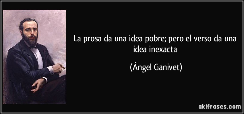 La prosa da una idea pobre; pero el verso da una idea inexacta (Ángel Ganivet)