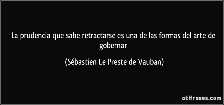 La prudencia que sabe retractarse es una de las formas del arte de gobernar (Sébastien Le Preste de Vauban)