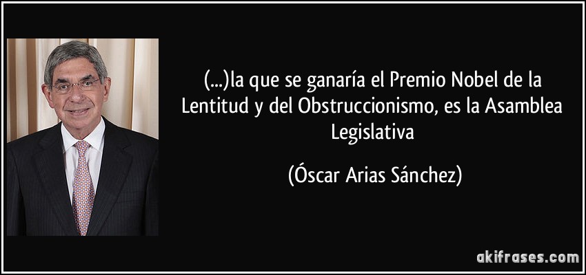 (...)la que se ganaría el Premio Nobel de la Lentitud y del Obstruccionismo, es la Asamblea Legislativa (Óscar Arias Sánchez)