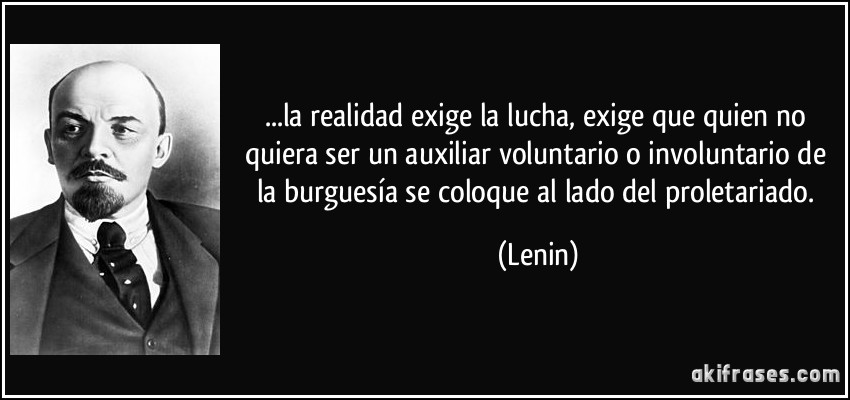 ...la realidad exige la lucha, exige que quien no quiera ser un auxiliar voluntario o involuntario de la burguesía se coloque al lado del proletariado. (Lenin)