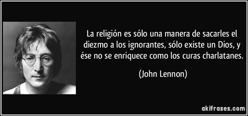 La religión es sólo una manera de sacarles el diezmo a los ignorantes, sólo existe un Dios, y ése no se enriquece como los curas charlatanes. (John Lennon)