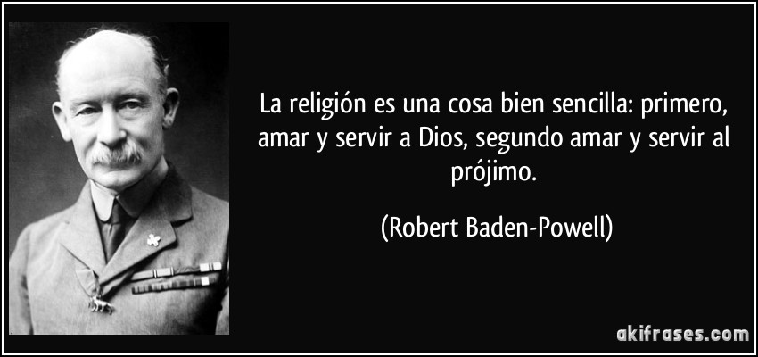 La religión es una cosa bien sencilla: primero, amar y servir a Dios, segundo amar y servir al prójimo. (Robert Baden-Powell)