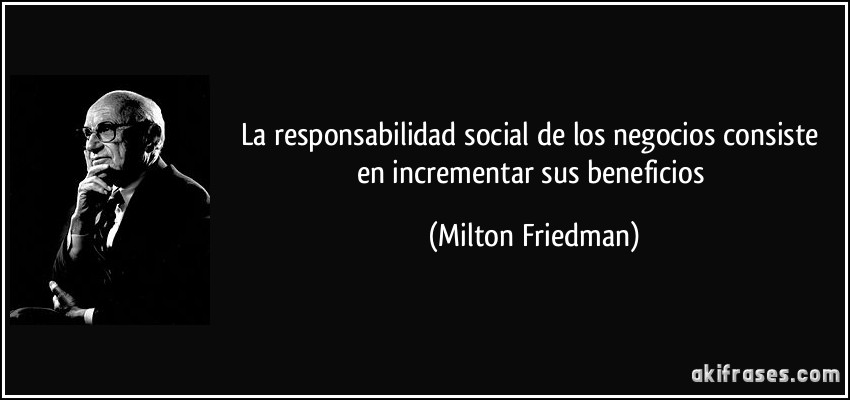 La responsabilidad social de los negocios consiste en incrementar sus beneficios (Milton Friedman)