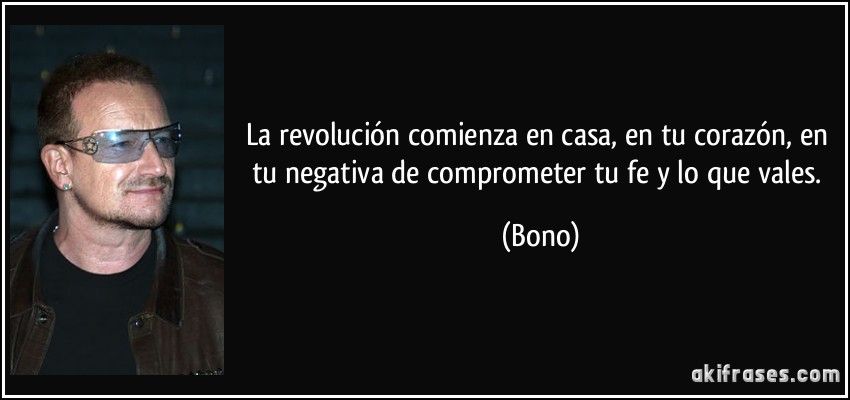 La revolución comienza en casa, en tu corazón, en tu negativa de comprometer tu fe y lo que vales. (Bono)