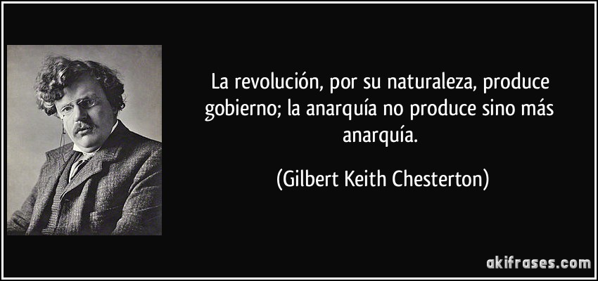 La revolución, por su naturaleza, produce gobierno; la anarquía no produce sino más anarquía. (Gilbert Keith Chesterton)