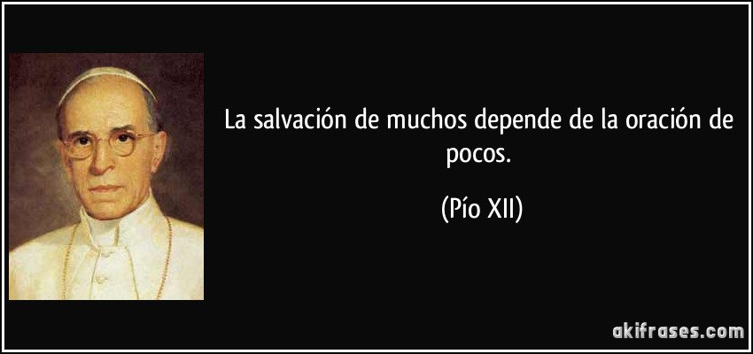 La salvación de muchos depende de la oración de pocos. (Pío XII)