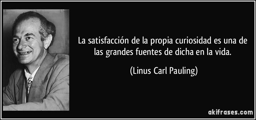 La satisfacción de la propia curiosidad es una de las grandes fuentes de dicha en la vida. (Linus Carl Pauling)