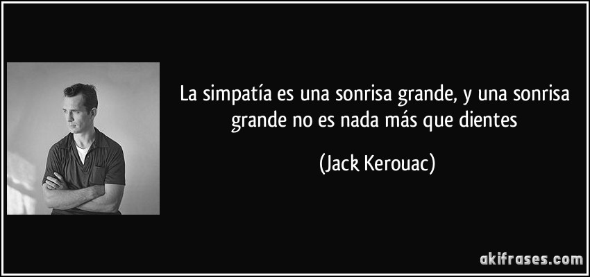 La simpatía es una sonrisa grande, y una sonrisa grande no es nada más que dientes (Jack Kerouac)