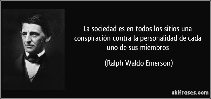 La sociedad es en todos los sitios una conspiración contra la personalidad de cada uno de sus miembros (Ralph Waldo Emerson)