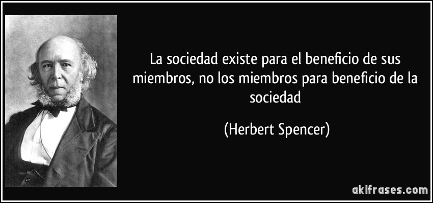 La sociedad existe para el beneficio de sus miembros, no los miembros para beneficio de la sociedad (Herbert Spencer)