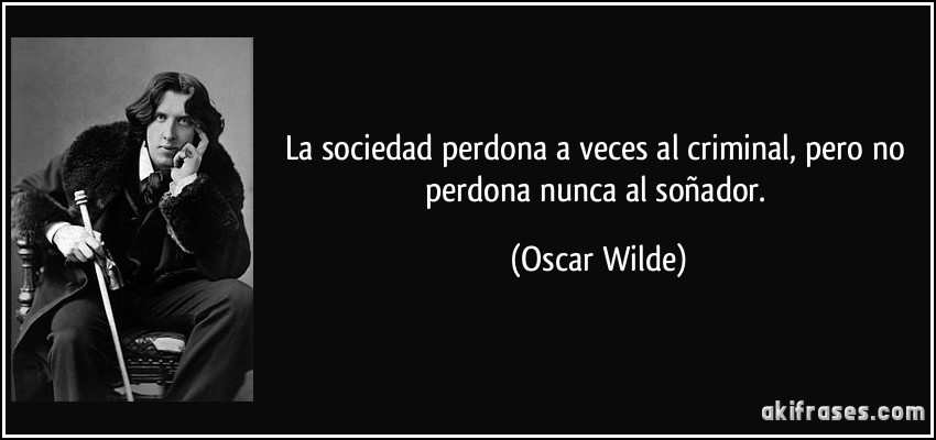 La sociedad perdona a veces al criminal, pero no perdona nunca al soñador. (Oscar Wilde)