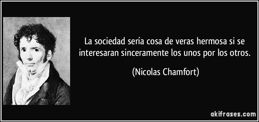 La sociedad sería cosa de veras hermosa si se interesaran sinceramente los unos por los otros. (Nicolas Chamfort)