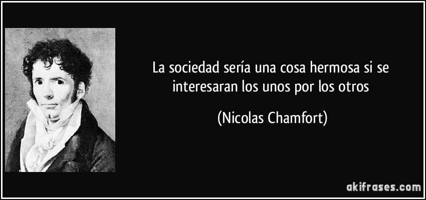 La sociedad sería una cosa hermosa si se interesaran los unos por los otros (Nicolas Chamfort)