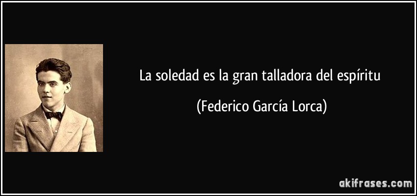 La soledad es la gran talladora del espíritu (Federico García Lorca)