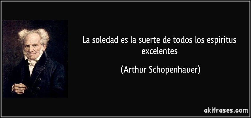 La soledad es la suerte de todos los espíritus excelentes (Arthur Schopenhauer)