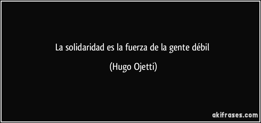 La solidaridad es la fuerza de la gente débil (Hugo Ojetti)