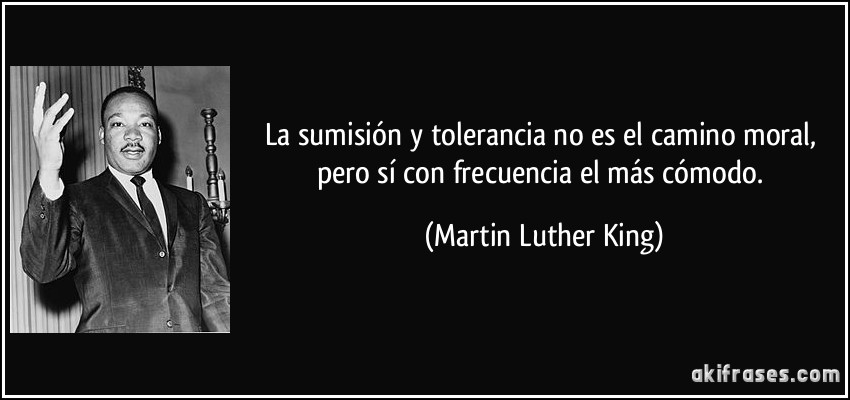 La sumisión y tolerancia no es el camino moral, pero sí con frecuencia el más cómodo. (Martin Luther King)
