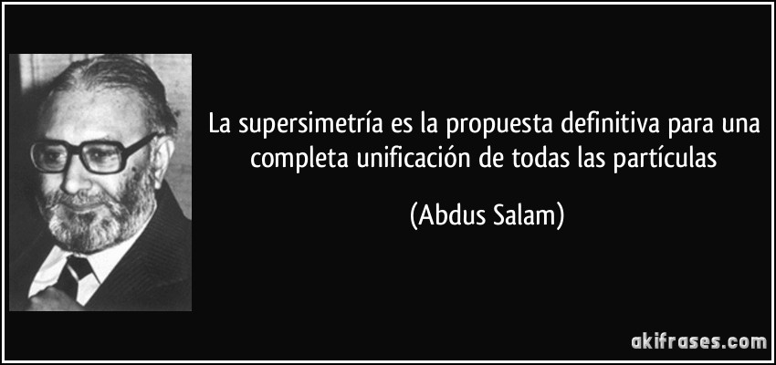 La supersimetría es la propuesta definitiva para una completa unificación de todas las partículas (Abdus Salam)