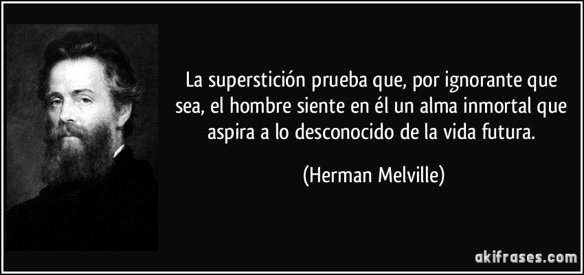 La superstición prueba que, por ignorante que sea, el hombre siente en él un alma inmortal que aspira a lo desconocido de la vida futura. (Herman Melville)