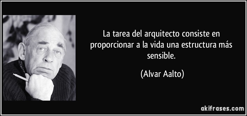 La tarea del arquitecto consiste en proporcionar a la vida una estructura más sensible. (Alvar Aalto)