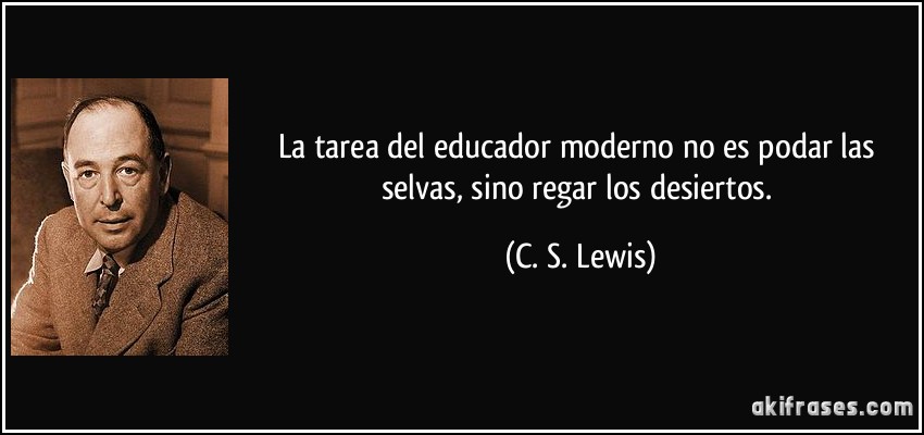 La tarea del educador moderno no es podar las selvas, sino regar los desiertos. (C. S. Lewis)