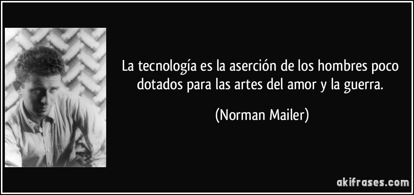 La tecnología es la aserción de los hombres poco dotados para las artes del amor y la guerra. (Norman Mailer)