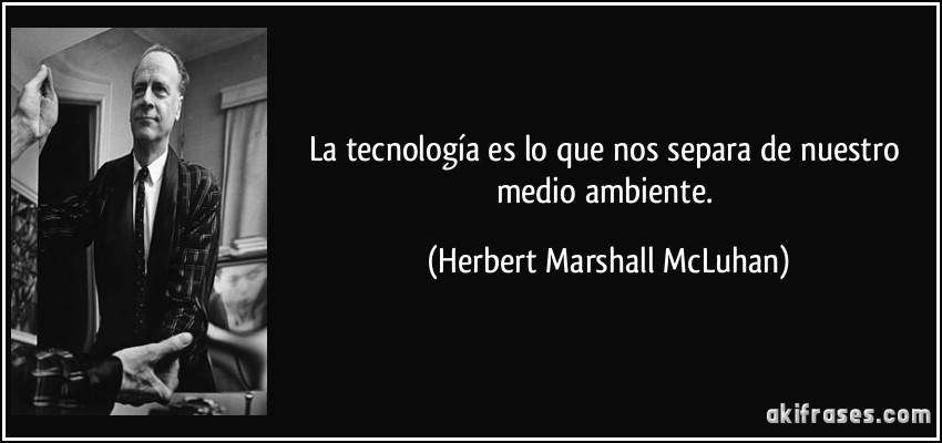 La tecnología es lo que nos separa de nuestro medio ambiente. (Herbert Marshall McLuhan)