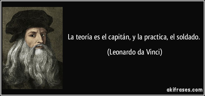 La teoría es el capitán, y la practica, el soldado. (Leonardo da Vinci)