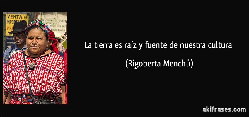 La tierra es raíz y fuente de nuestra cultura (Rigoberta Menchú)