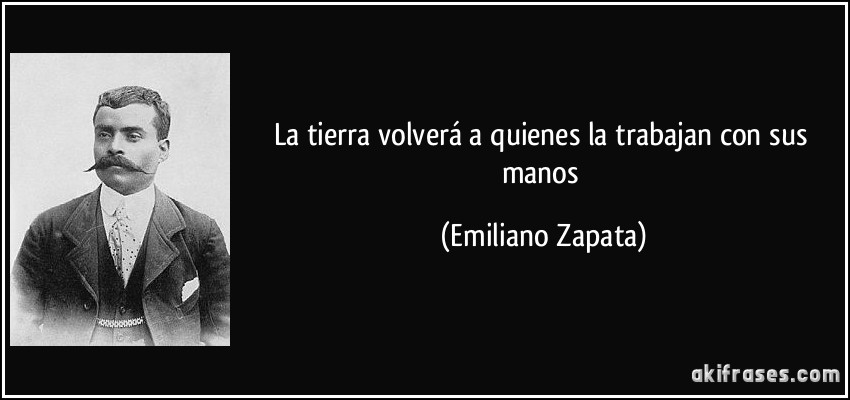 La tierra volverá a quienes la trabajan con sus manos (Emiliano Zapata)