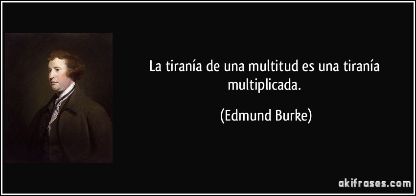 La tiranía de una multitud es una tiranía multiplicada. (Edmund Burke)