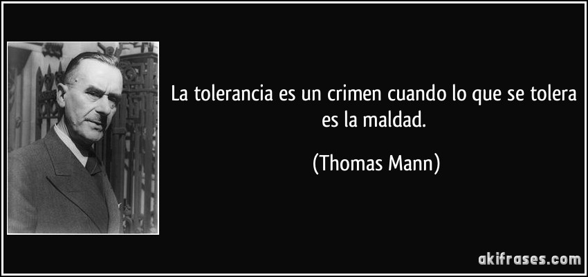 La tolerancia es un crimen cuando lo que se tolera es la maldad. (Thomas Mann)