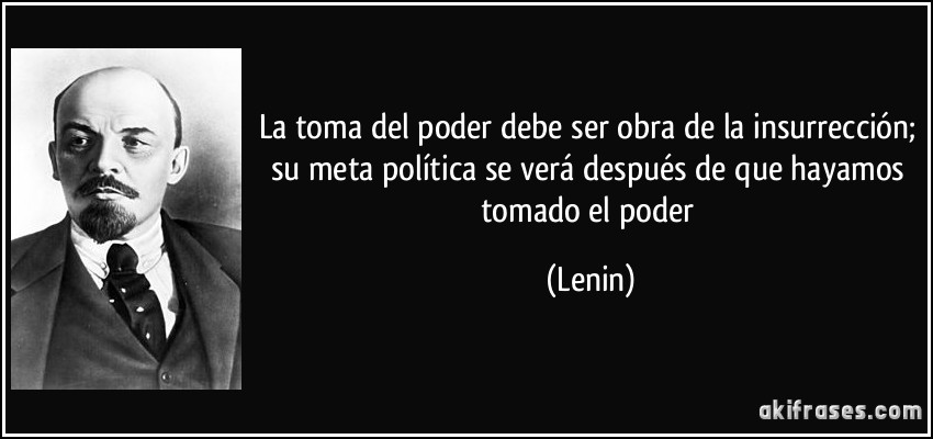 La toma del poder debe ser obra de la insurrección; su meta política se verá después de que hayamos tomado el poder (Lenin)